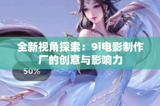 全新视角探索：9i电影制作厂的创意与影响力