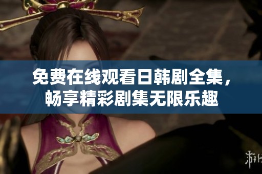 免费在线观看日韩剧全集，畅享精彩剧集无限乐趣