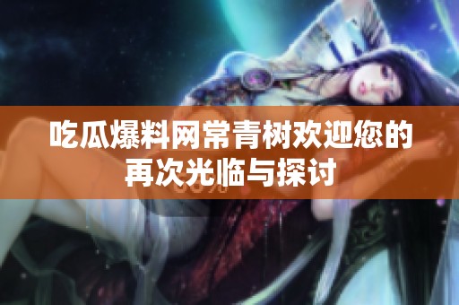 吃瓜爆料网常青树欢迎您的再次光临与探讨