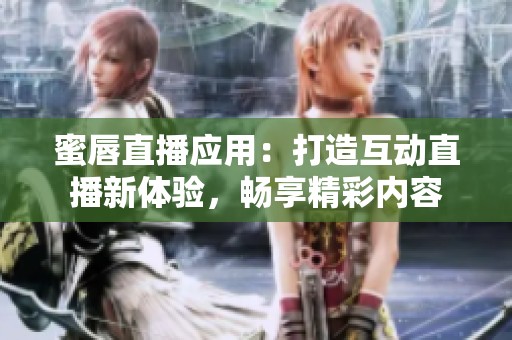 蜜唇直播应用：打造互动直播新体验，畅享精彩内容