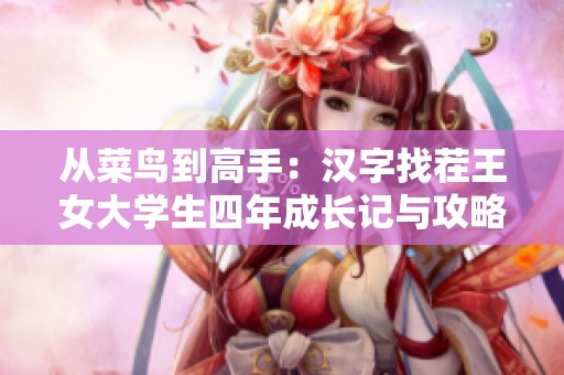 从菜鸟到高手：汉字找茬王女大学生四年成长记与攻略解析