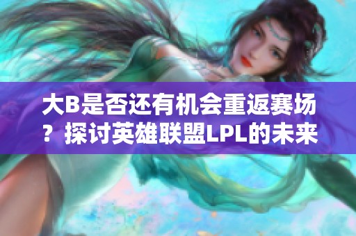 大B是否还有机会重返赛场？探讨英雄联盟LPL的未来可能性