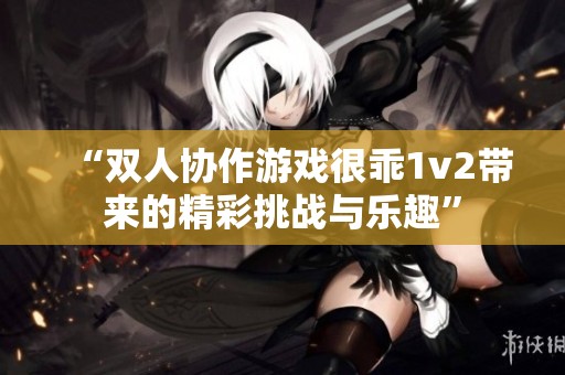 “双人协作游戏很乖1v2带来的精彩挑战与乐趣”