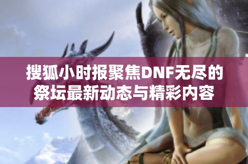 搜狐小时报聚焦DNF无尽的祭坛最新动态与精彩内容