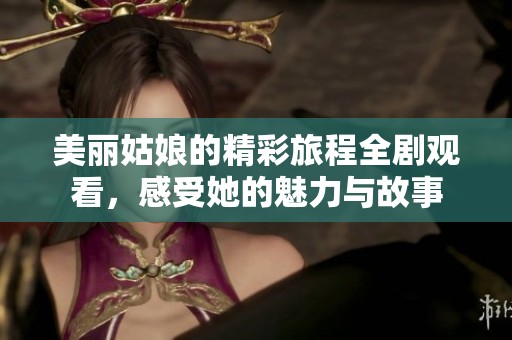 美丽姑娘的精彩旅程全剧观看，感受她的魅力与故事