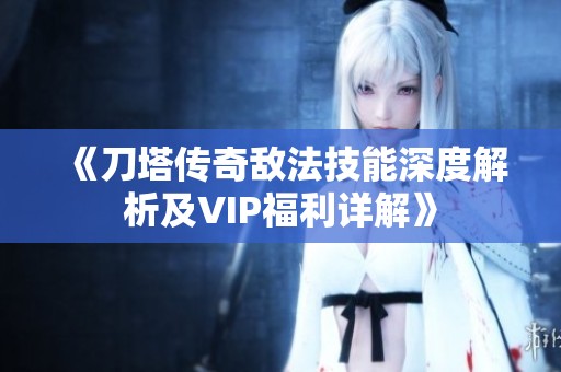 《刀塔传奇敌法技能深度解析及VIP福利详解》
