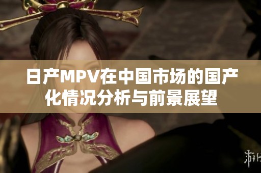 日产MPV在中国市场的国产化情况分析与前景展望