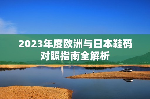2023年度欧洲与日本鞋码对照指南全解析