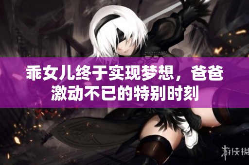 乖女儿终于实现梦想，爸爸激动不已的特别时刻