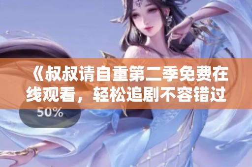 《叔叔请自重第二季免费在线观看，轻松追剧不容错过》