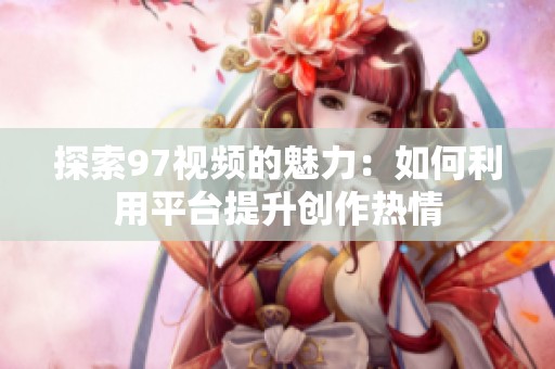 探索97视频的魅力：如何利用平台提升创作热情