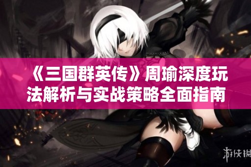 《三国群英传》周瑜深度玩法解析与实战策略全面指南