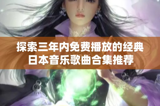 探索三年内免费播放的经典日本音乐歌曲合集推荐