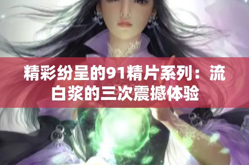 精彩纷呈的91精片系列：流白浆的三次震撼体验