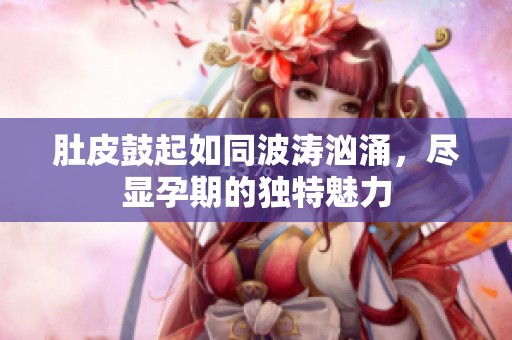 肚皮鼓起如同波涛汹涌，尽显孕期的独特魅力