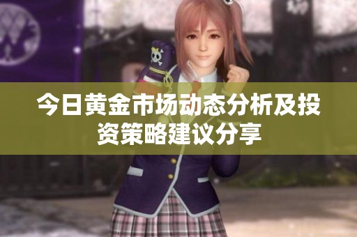 今日黄金市场动态分析及投资策略建议分享