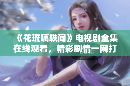 《花琉璃轶闻》电视剧全集在线观看，精彩剧情一网打尽