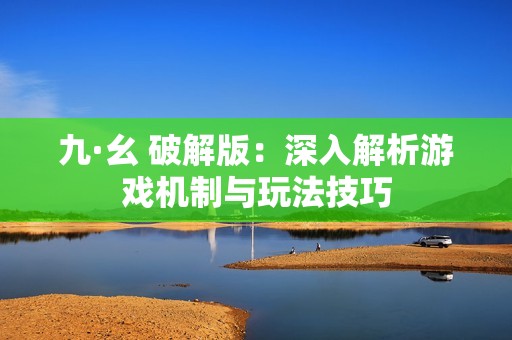 九·幺 破解版：深入解析游戏机制与玩法技巧