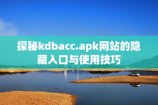探秘kdbacc.apk网站的隐藏入口与使用技巧