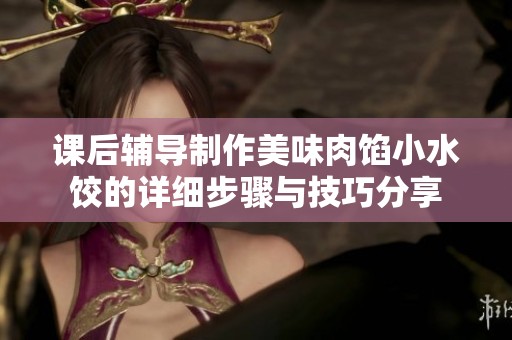课后辅导制作美味肉馅小水饺的详细步骤与技巧分享