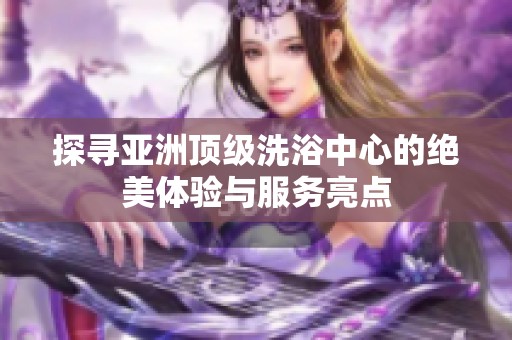 探寻亚洲顶级洗浴中心的绝美体验与服务亮点