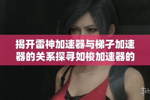 揭开雷神加速器与梯孑加速器的关系探寻如梭加速器的真相