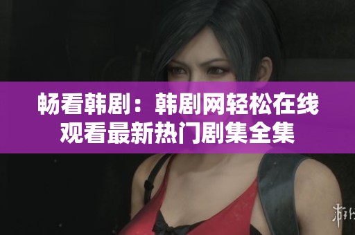 畅看韩剧：韩剧网轻松在线观看最新热门剧集全集