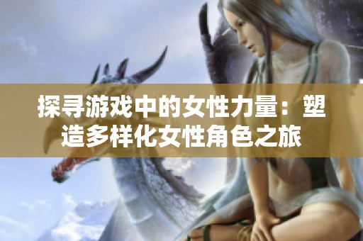 探寻游戏中的女性力量：塑造多样化女性角色之旅