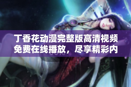 丁香花动漫完整版高清视频免费在线播放，尽享精彩内容
