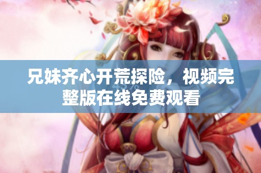 兄妹齐心开荒探险，视频完整版在线免费观看