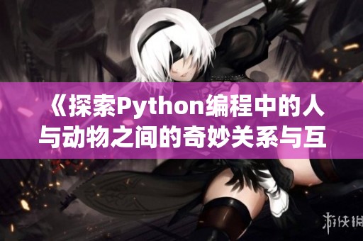 《探索Python编程中的人与动物之间的奇妙关系与互动》