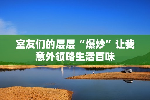 室友们的层层“爆炒”让我意外领略生活百味