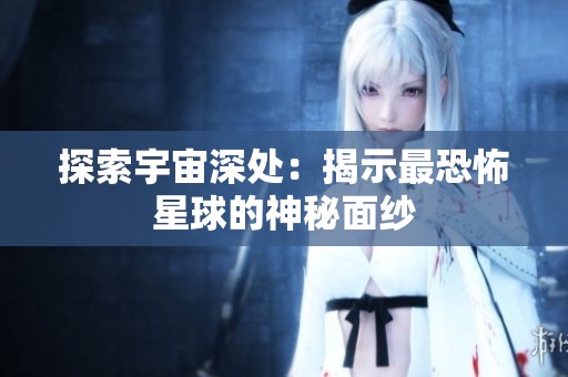 探索宇宙深处：揭示最恐怖星球的神秘面纱