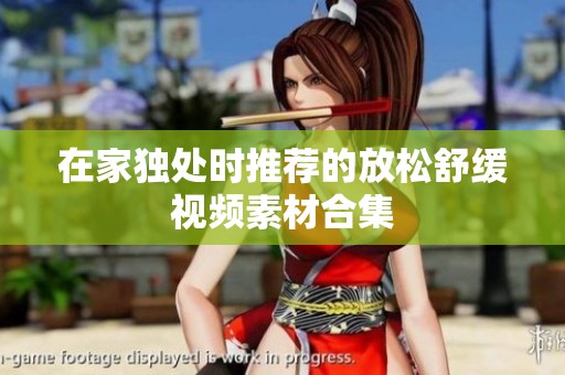 在家独处时推荐的放松舒缓视频素材合集
