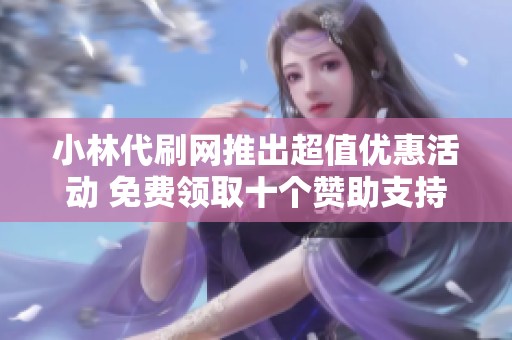 小林代刷网推出超值优惠活动 免费领取十个赞助支持