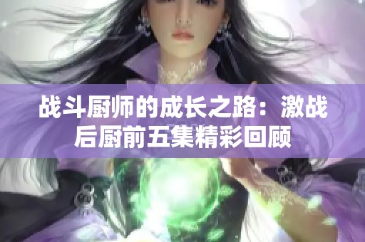 战斗厨师的成长之路：激战后厨前五集精彩回顾