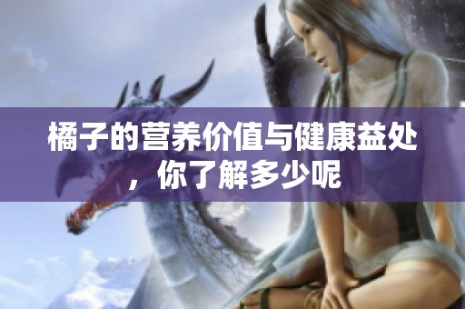 橘子的营养价值与健康益处，你了解多少呢
