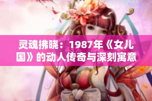 灵魂拂晓：1987年《女儿国》的动人传奇与深刻寓意