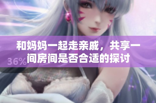 和妈妈一起走亲戚，共享一间房间是否合适的探讨