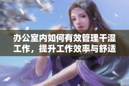 办公室内如何有效管理干湿工作，提升工作效率与舒适度