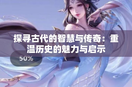 探寻古代的智慧与传奇：重温历史的魅力与启示