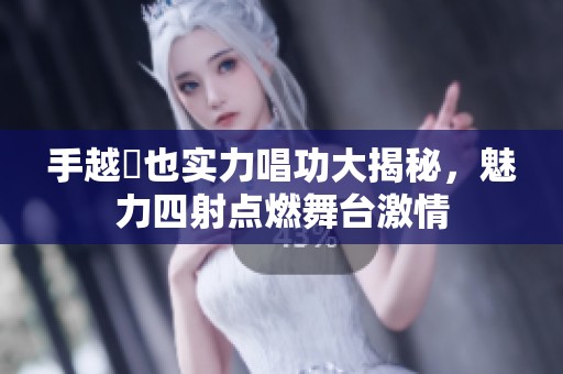 手越祐也实力唱功大揭秘，魅力四射点燃舞台激情