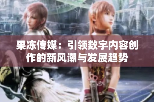 果冻传媒：引领数字内容创作的新风潮与发展趋势