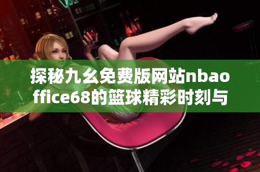 探秘九幺免费版网站nbaoffice68的篮球精彩时刻与功能特点