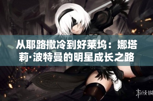 从耶路撒冷到好莱坞：娜塔莉·波特曼的明星成长之路