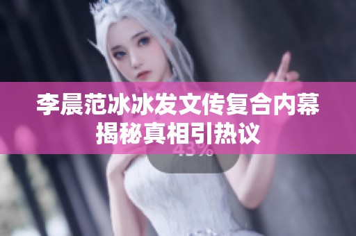 李晨范冰冰发文传复合内幕揭秘真相引热议