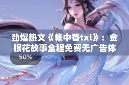 劲爆热文《帐中香txl》：金银花故事全程免费无广告体验