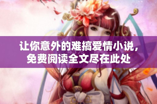 让你意外的难搞爱情小说，免费阅读全文尽在此处