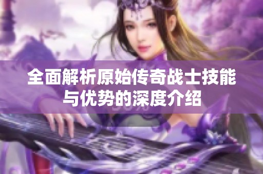 全面解析原始传奇战士技能与优势的深度介绍