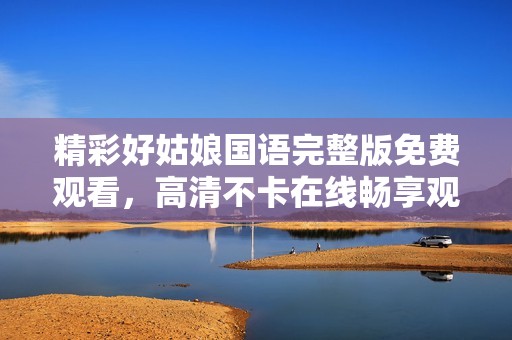 精彩好姑娘国语完整版免费观看，高清不卡在线畅享观影乐趣